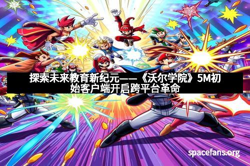 探索未来教育新纪元——《沃尔学院》5M初始客户端开启跨平台革命